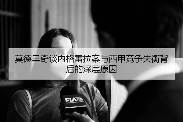 莫德里奇谈内格雷拉案与西甲竞争失衡背后的深层原因